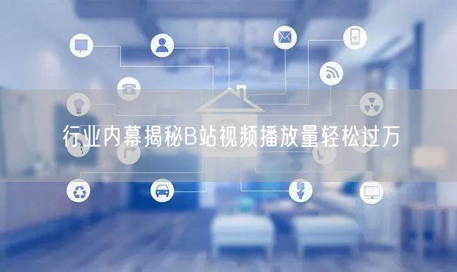 行业内幕揭秘B站视频播放量轻松过万