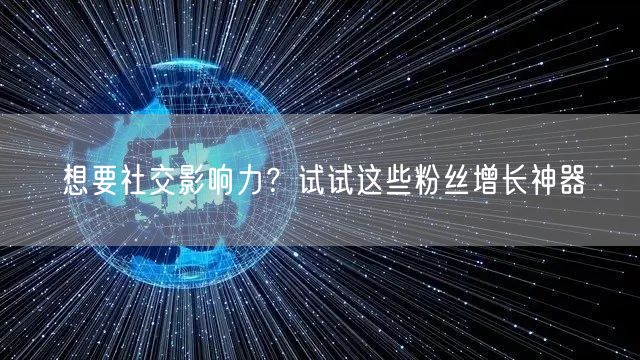 想要社交影响力？试试这些粉丝增长神器