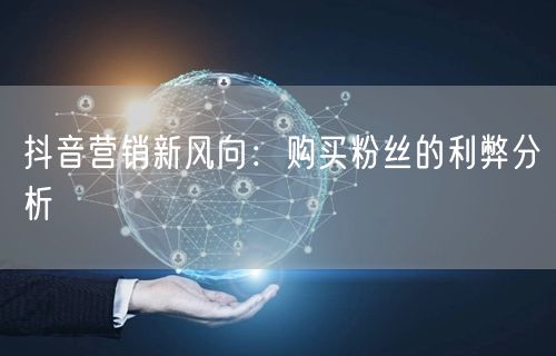 抖音营销新风向：购买粉丝的利弊分析