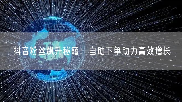 抖音粉丝飙升秘籍：自助下单助力高效增长