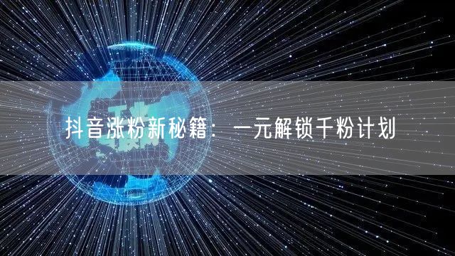 抖音涨粉新秘籍：一元解锁千粉计划