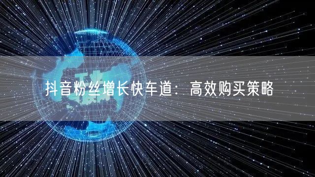 抖音粉丝增长快车道：高效购买策略