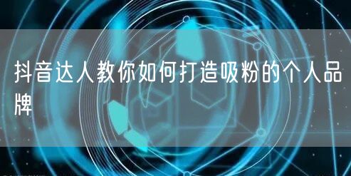 抖音达人教你如何打造吸粉的个人品牌