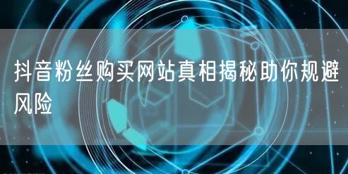 抖音粉丝购买网站真相揭秘助你规避风险