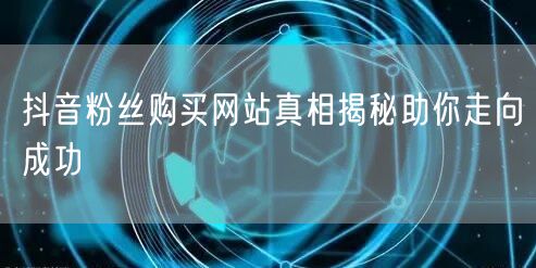 抖音粉丝购买网站真相揭秘助你走向成功