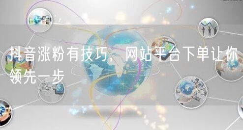 抖音涨粉有技巧，网站平台下单让你领先一步