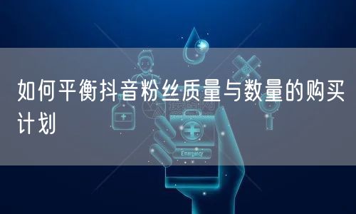 如何平衡抖音粉丝质量与数量的购买计划