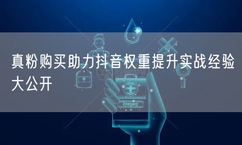 真粉购买助力抖音权重提升实战经验大公开