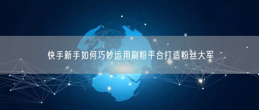 快手新手如何巧妙运用刷粉平台打造粉丝大军