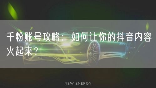 千粉账号攻略：如何让你的抖音内容火起来？