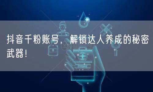 抖音千粉账号，解锁达人养成的秘密武器！