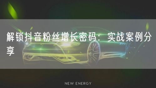 解锁抖音粉丝增长密码：实战案例分享