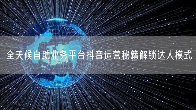 全天候自助业务平台抖音运营秘籍解锁达人模式