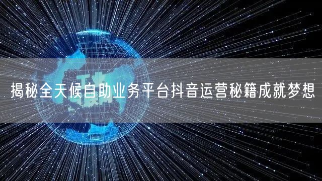 揭秘全天候自助业务平台抖音运营秘籍成就梦想