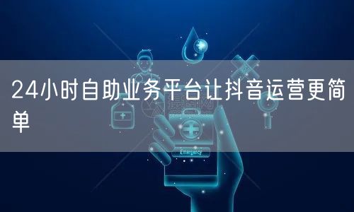 24小时自助业务平台让抖音运营更简单