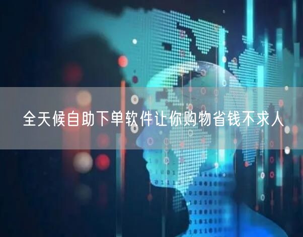 全天候自助下单软件让你购物省钱不求人
