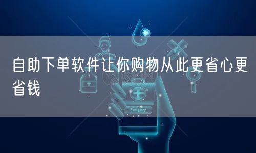 自助下单软件让你购物从此更省心更省钱