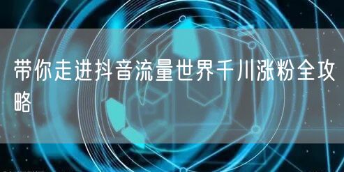 带你走进抖音流量世界千川涨粉全攻略