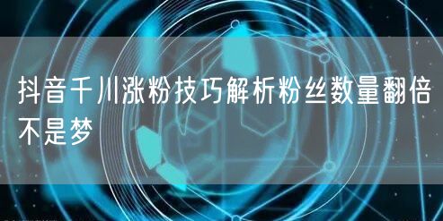 抖音千川涨粉技巧解析粉丝数量翻倍不是梦