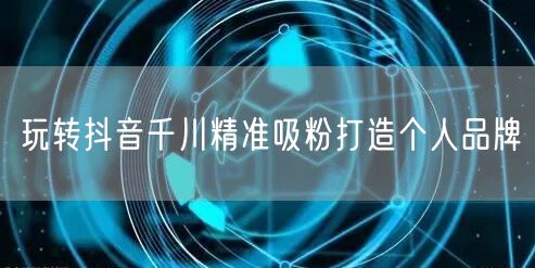 玩转抖音千川精准吸粉打造个人品牌