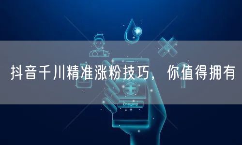 抖音千川精准涨粉技巧，你值得拥有