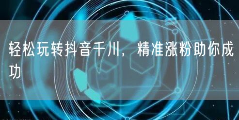轻松玩转抖音千川，精准涨粉助你成功