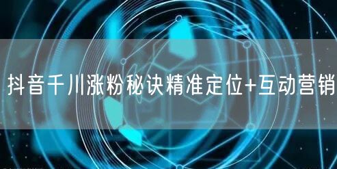 抖音千川涨粉秘诀精准定位+互动营销