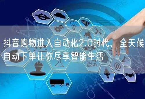 抖音购物进入自动化2.0时代，全天候自动下单让你尽享智能生活