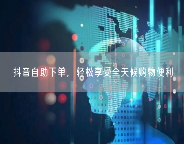 抖音自助下单，轻松享受全天候购物便利