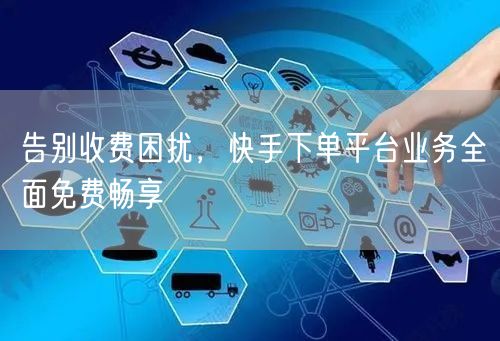 告别收费困扰，快手下单平台业务全面免费畅享