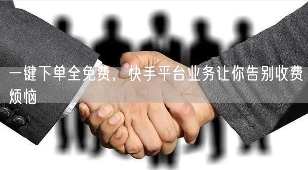 一键下单全免费，快手平台业务让你告别收费烦恼