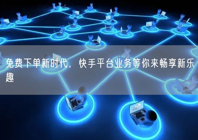 免费下单新时代，快手平台业务等你来畅享新乐趣