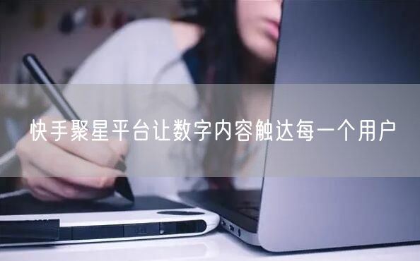 快手聚星平台让数字内容触达每一个用户