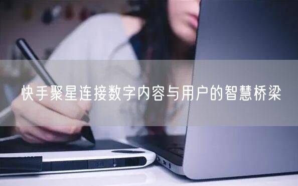 快手聚星连接数字内容与用户的智慧桥梁