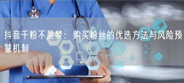 抖音千粉不是梦：购买粉丝的优选方法与风险预警机制