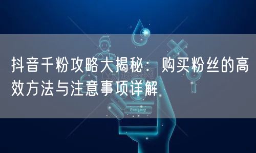 抖音千粉攻略大揭秘：购买粉丝的高效方法与注意事项详解