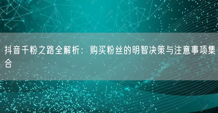 抖音千粉之路全解析：购买粉丝的明智决策与注意事项集合