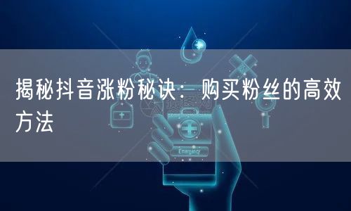 揭秘抖音涨粉秘诀：购买粉丝的高效方法