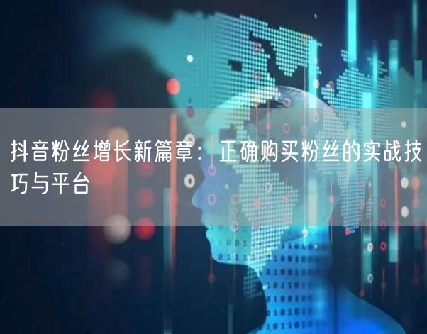 抖音粉丝增长新篇章：正确购买粉丝的实战技巧与平台