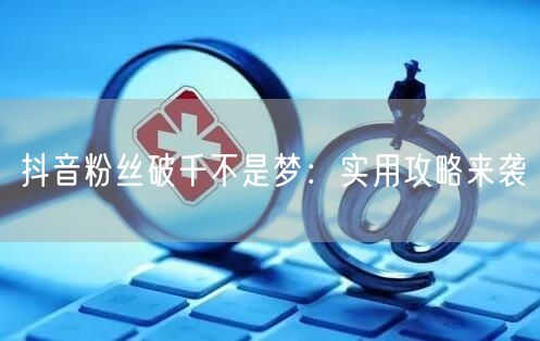 抖音粉丝破千不是梦：实用攻略来袭