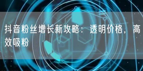 抖音粉丝增长新攻略：透明价格，高效吸粉