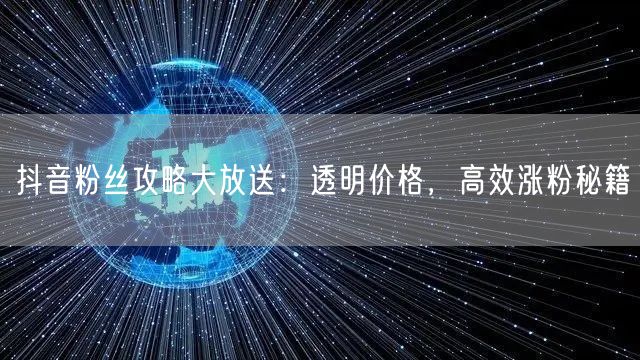 抖音粉丝攻略大放送：透明价格，高效涨粉秘籍