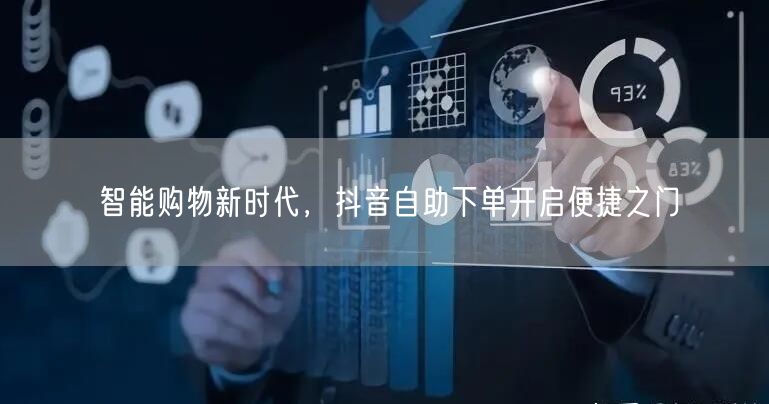 智能购物新时代，抖音自助下单开启便捷之门