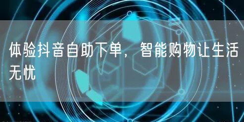 体验抖音自助下单，智能购物让生活无忧