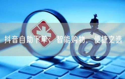 抖音自助下单：智能购物，便捷之选