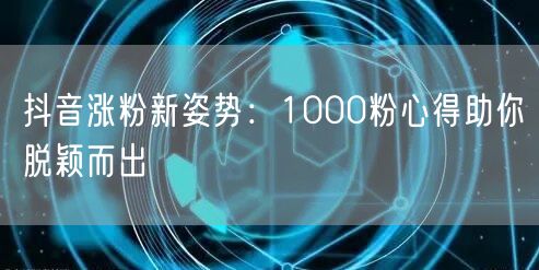 抖音涨粉新姿势：1000粉心得助你脱颖而出
