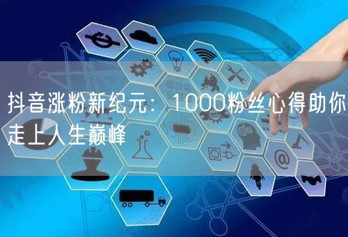 抖音涨粉新纪元：1000粉丝心得助你走上人生巅峰