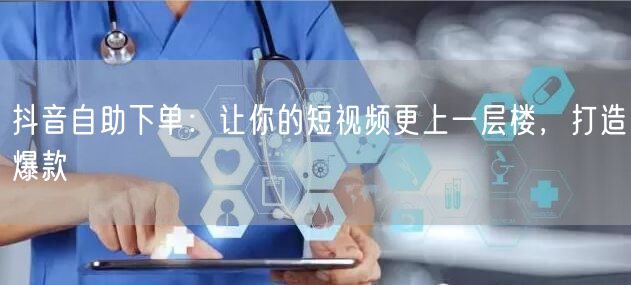 抖音自助下单：让你的短视频更上一层楼，打造爆款
