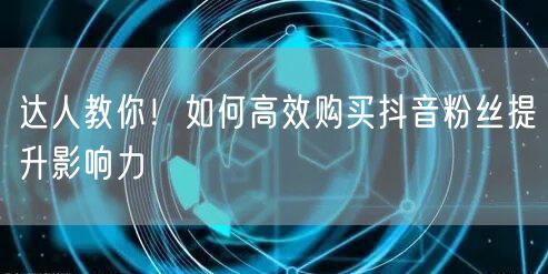 达人教你！如何高效购买抖音粉丝提升影响力