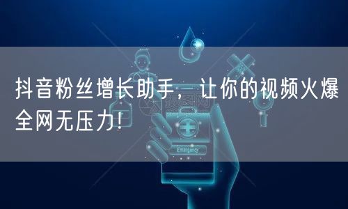 抖音粉丝增长助手，让你的视频火爆全网无压力！